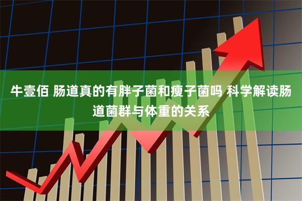 牛壹佰 肠道真的有胖子菌和瘦子菌吗 科学解读肠道菌群与体重的关系