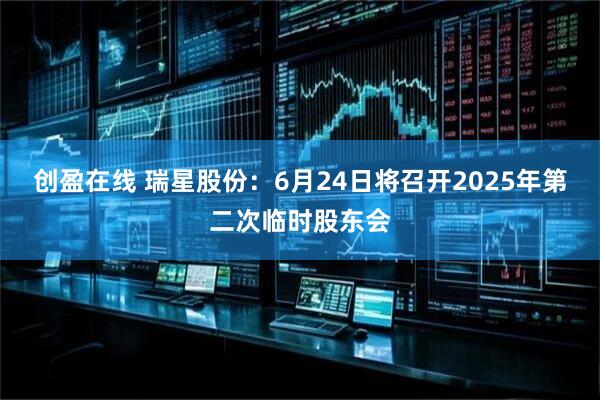 创盈在线 瑞星股份：6月24日将召开2025年第二次临时股东会
