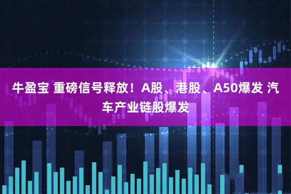 牛盈宝 重磅信号释放！A股、港股、A50爆发 汽车产业链股爆发