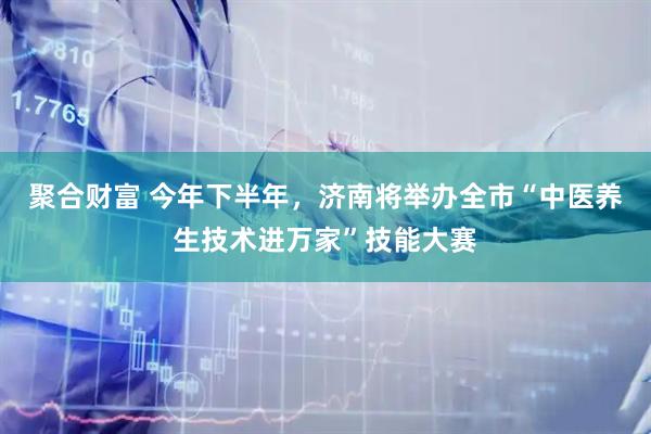聚合财富 今年下半年，济南将举办全市“中医养生技术进万家”技能大赛