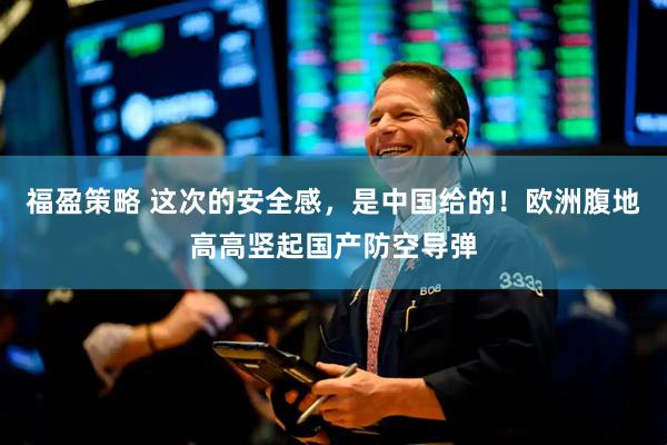 福盈策略 这次的安全感，是中国给的！欧洲腹地高高竖起国产防空导弹