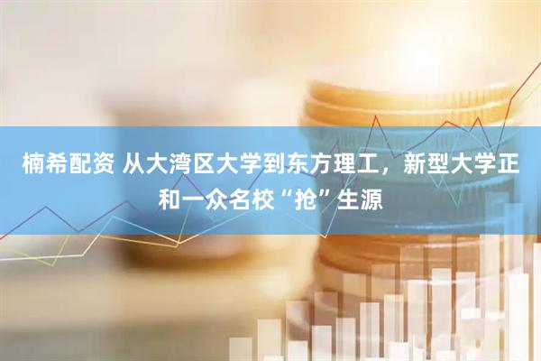 楠希配资 从大湾区大学到东方理工，新型大学正和一众名校“抢”生源