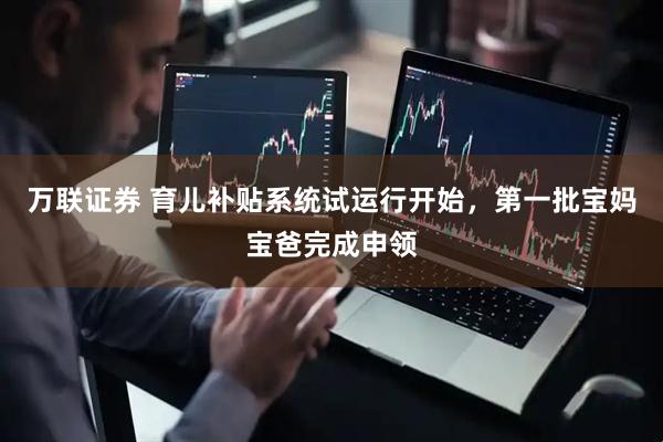 万联证券 育儿补贴系统试运行开始，第一批宝妈宝爸完成申领
