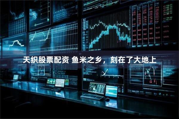 天织股票配资 鱼米之乡，刻在了大地上