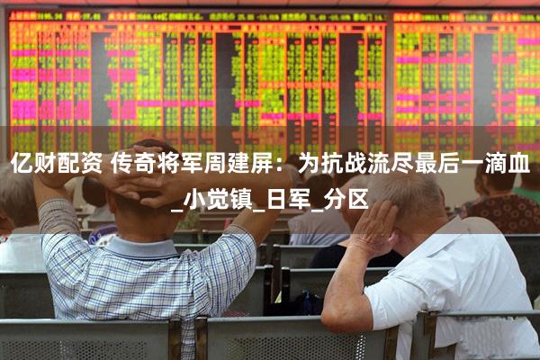 亿财配资 传奇将军周建屏：为抗战流尽最后一滴血_小觉镇_日军_分区