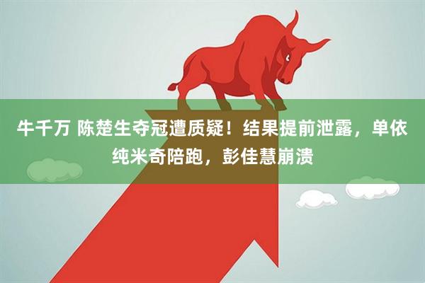 牛千万 陈楚生夺冠遭质疑！结果提前泄露，单依纯米奇陪跑，彭佳慧崩溃