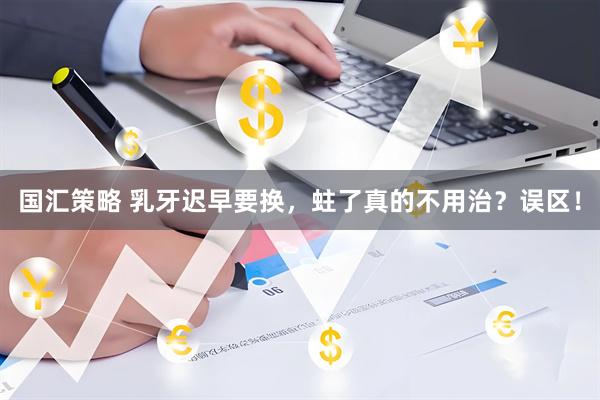 国汇策略 乳牙迟早要换，蛀了真的不用治？误区！