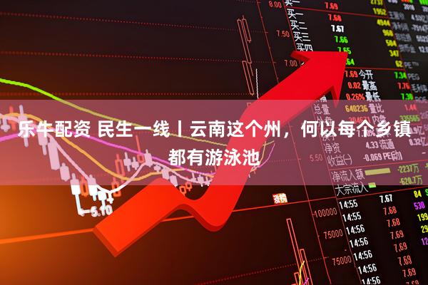 乐牛配资 民生一线丨云南这个州，何以每个乡镇都有游泳池
