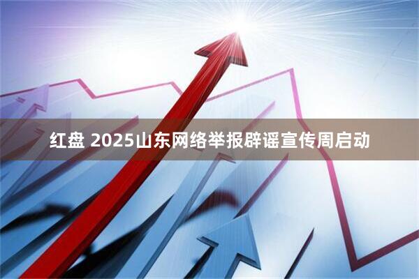 红盘 2025山东网络举报辟谣宣传周启动