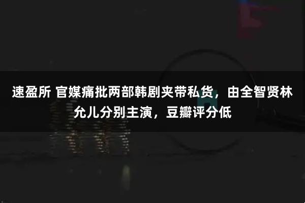 速盈所 官媒痛批两部韩剧夹带私货，由全智贤林允儿分别主演，豆瓣评分低