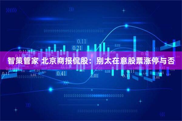 智策管家 北京商报侃股：别太在意股票涨停与否