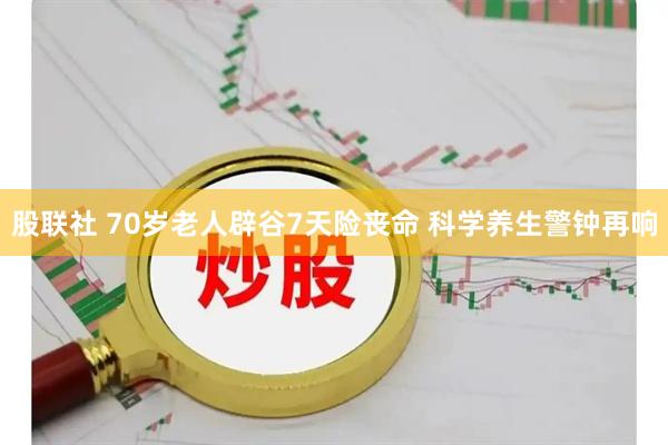 股联社 70岁老人辟谷7天险丧命 科学养生警钟再响