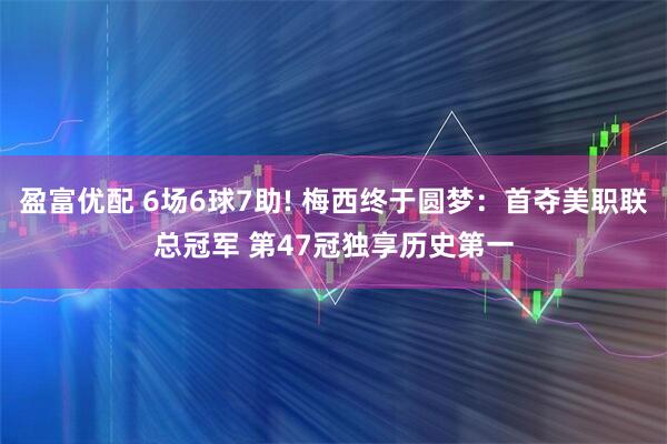 盈富优配 6场6球7助! 梅西终于圆梦：首夺美职联总冠军 第47冠独享历史第一