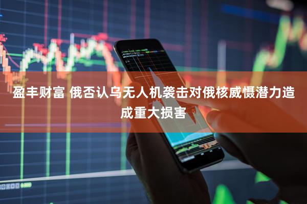 盈丰财富 俄否认乌无人机袭击对俄核威慑潜力造成重大损害