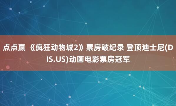 点点赢 《疯狂动物城2》票房破纪录 登顶迪士尼(DIS.US)动画电影票房冠军