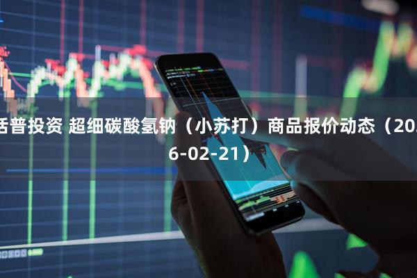 括普投资 超细碳酸氢钠（小苏打）商品报价动态（2026-02-21）